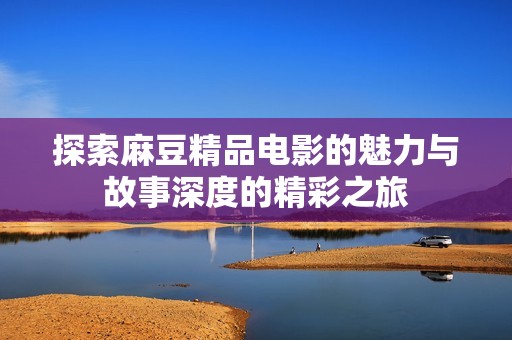 探索麻豆精品电影的魅力与故事深度的精彩之旅