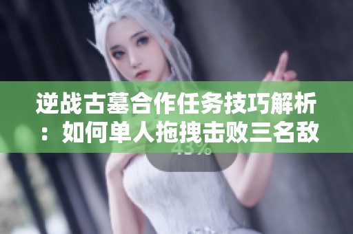 逆战古墓合作任务技巧解析：如何单人拖拽击败三名敌人