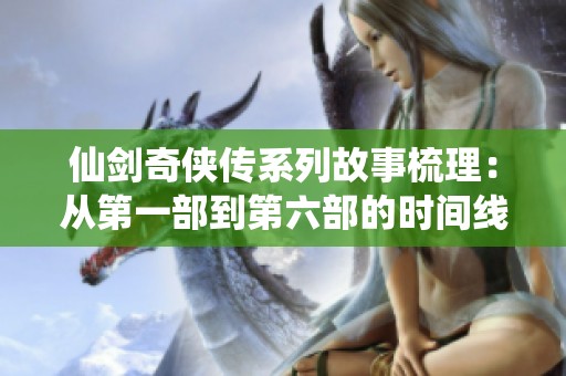 仙剑奇侠传系列故事梳理：从第一部到第六部的时间线探讨