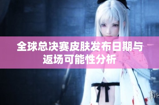 全球总决赛皮肤发布日期与返场可能性分析