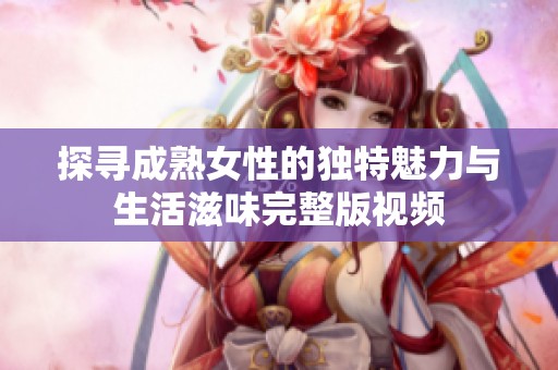 探寻成熟女性的独特魅力与生活滋味完整版视频