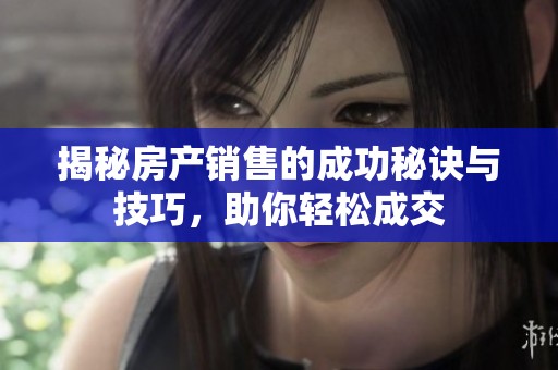 揭秘房产销售的成功秘诀与技巧，助你轻松成交