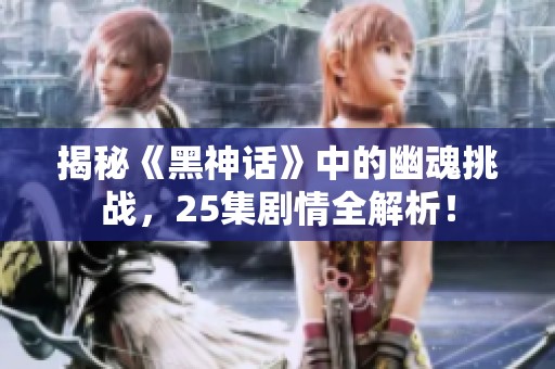 揭秘《黑神话》中的幽魂挑战，25集剧情全解析！