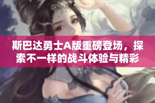 斯巴达勇士A版重磅登场，探索不一样的战斗体验与精彩故事