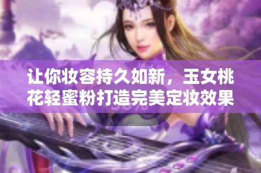 让你妆容持久如新，玉女桃花轻蜜粉打造完美定妆效果