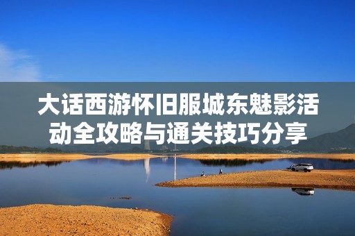 大话西游怀旧服城东魅影活动全攻略与通关技巧分享