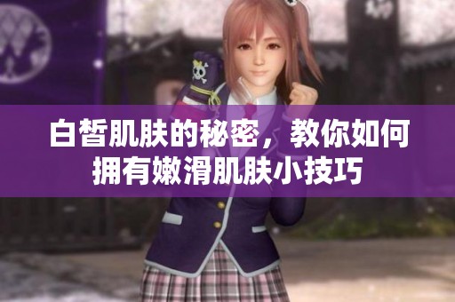 白皙肌肤的秘密，教你如何拥有嫩滑肌肤小技巧