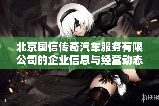 北京国信传奇汽车服务有限公司的企业信息与经营动态分析