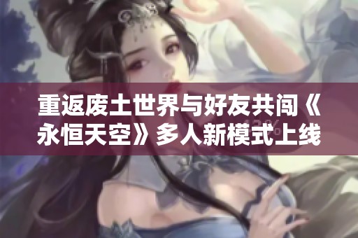 重返废土世界与好友共闯《永恒天空》多人新模式上线