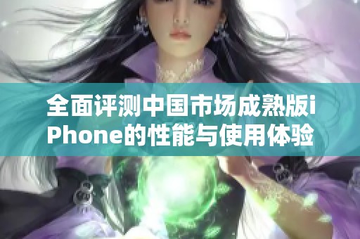 全面评测中国市场成熟版iPhone的性能与使用体验