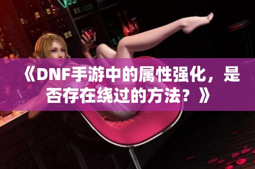 《DNF手游中的属性强化，是否存在绕过的方法？》