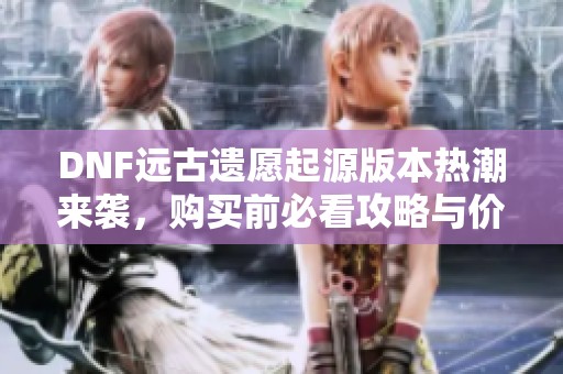 DNF远古遗愿起源版本热潮来袭，购买前必看攻略与价格分析