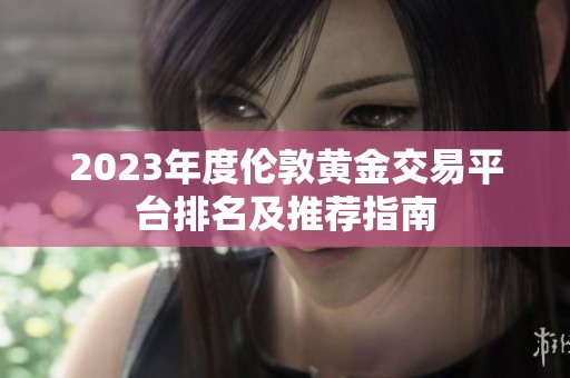 2023年度伦敦黄金交易平台排名及推荐指南