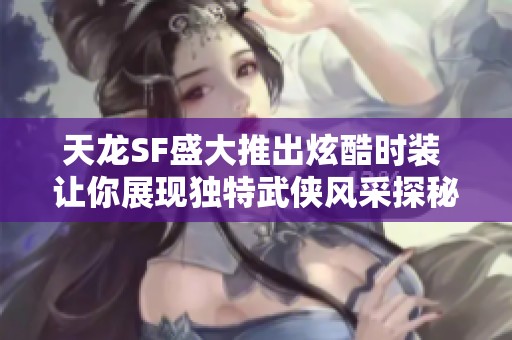 天龙SF盛大推出炫酷时装 让你展现独特武侠风采探秘新时尚