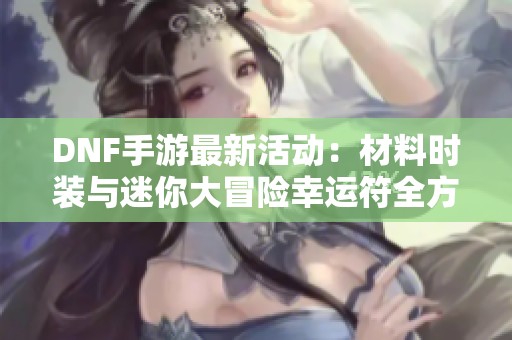 DNF手游最新活动：材料时装与迷你大冒险幸运符全方位上线