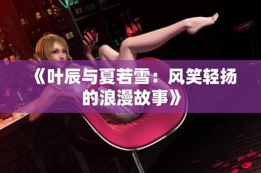 《叶辰与夏若雪：风笑轻扬的浪漫故事》
