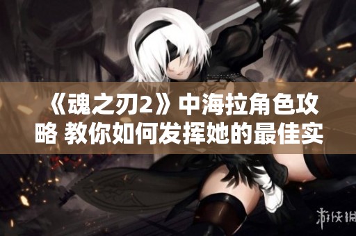 《魂之刃2》中海拉角色攻略 教你如何发挥她的最佳实力