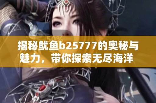 揭秘鱿鱼b25777的奥秘与魅力，带你探索无尽海洋 
