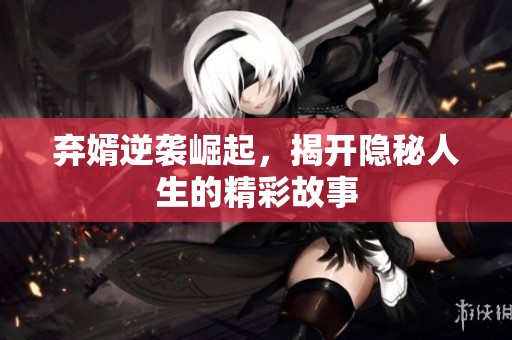 弃婿逆袭崛起，揭开隐秘人生的精彩故事
