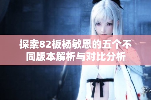 探索82板杨敏思的五个不同版本解析与对比分析