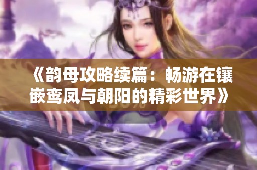 《韵母攻略续篇：畅游在镶嵌鸾凤与朝阳的精彩世界》