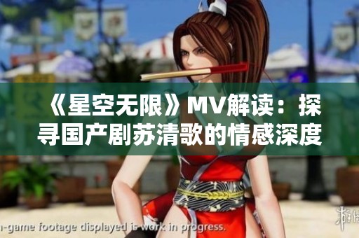 《星空无限》MV解读：探寻国产剧苏清歌的情感深度与魅力