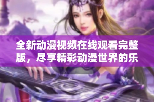 全新动漫视频在线观看完整版，尽享精彩动漫世界的乐趣