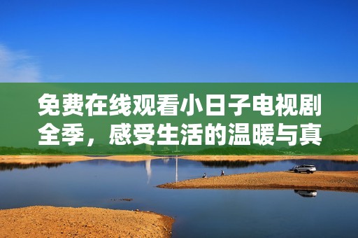 免费在线观看小日子电视剧全季，感受生活的温暖与真实