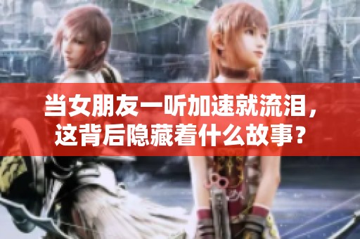 当女朋友一听加速就流泪，这背后隐藏着什么故事？