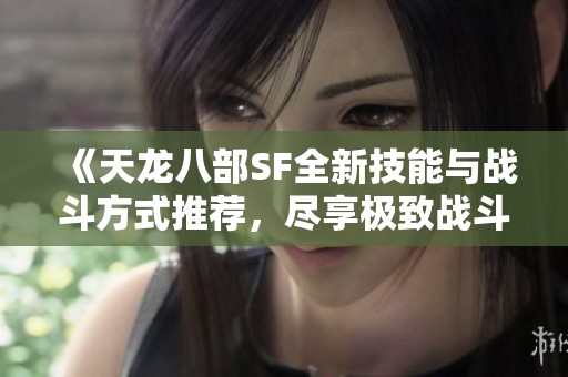 《天龙八部SF全新技能与战斗方式推荐，尽享极致战斗体验》
