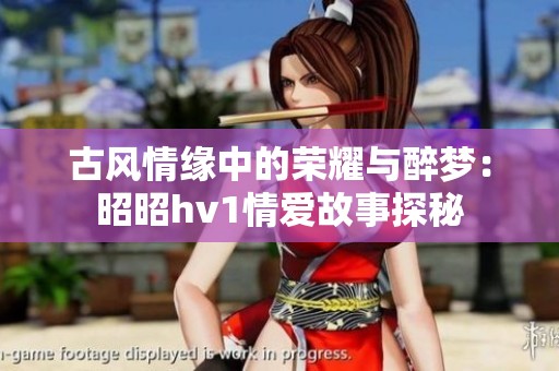 古风情缘中的荣耀与醉梦：昭昭hv1情爱故事探秘