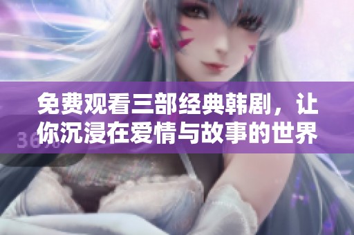 免费观看三部经典韩剧，让你沉浸在爱情与故事的世界中