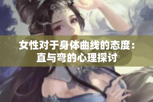 女性对于身体曲线的态度：直与弯的心理探讨