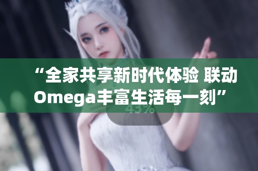 “全家共享新时代体验 联动Omega丰富生活每一刻”