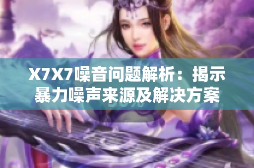 X7X7噪音问题解析：揭示暴力噪声来源及解决方案