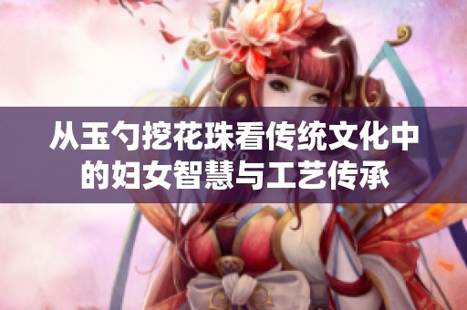 从玉勺挖花珠看传统文化中的妇女智慧与工艺传承