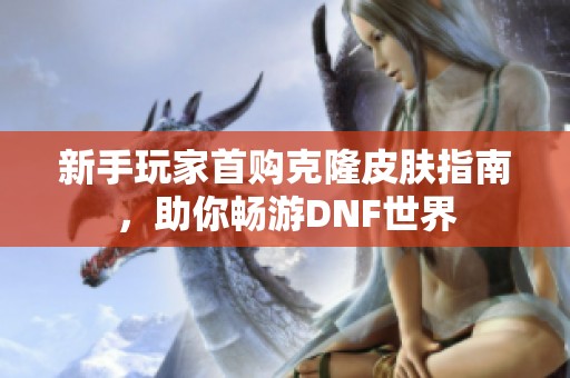 新手玩家首购克隆皮肤指南，助你畅游DNF世界