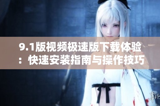 9.1版视频极速版下载体验：快速安装指南与操作技巧