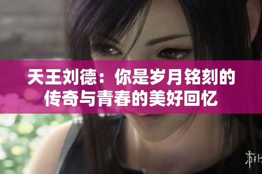 天王刘德：你是岁月铭刻的传奇与青春的美好回忆