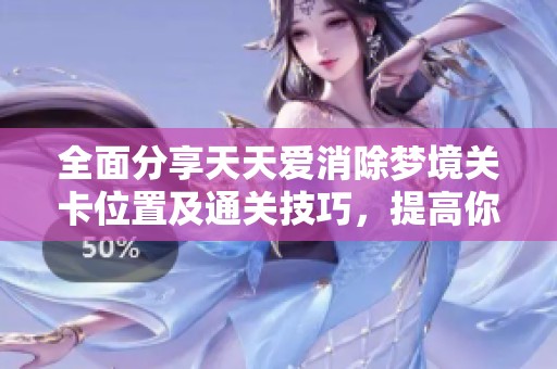 全面分享天天爱消除梦境关卡位置及通关技巧，提高你的游戏等级！
