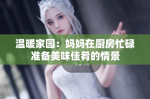 温暖家园：妈妈在厨房忙碌准备美味佳肴的情景