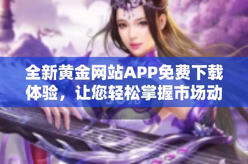 全新黄金网站APP免费下载体验，让您轻松掌握市场动态