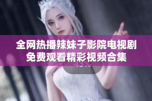 全网热播辣妹子影院电视剧免费观看精彩视频合集
