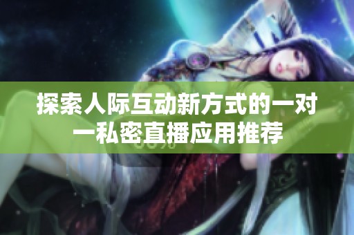 探索人际互动新方式的一对一私密直播应用推荐