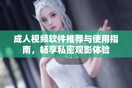 成人视频软件推荐与使用指南，畅享私密观影体验