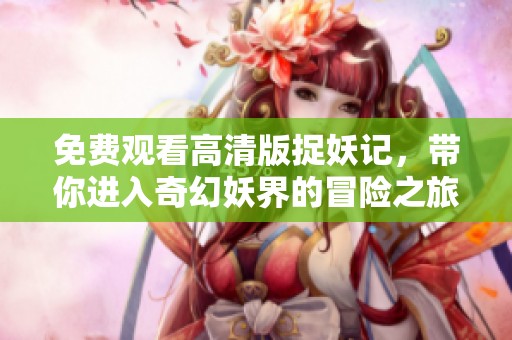 免费观看高清版捉妖记，带你进入奇幻妖界的冒险之旅