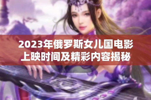 2023年俄罗斯女儿国电影上映时间及精彩内容揭秘
