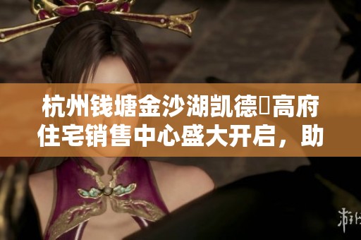 杭州钱塘金沙湖凯德璟高府住宅销售中心盛大开启，助您实现家居梦想