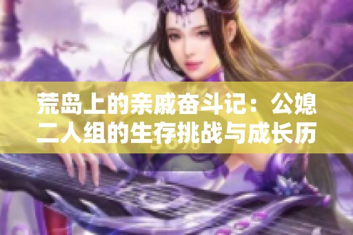 荒岛上的亲戚奋斗记：公媳二人组的生存挑战与成长历程