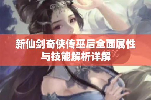 新仙剑奇侠传巫后全面属性与技能解析详解